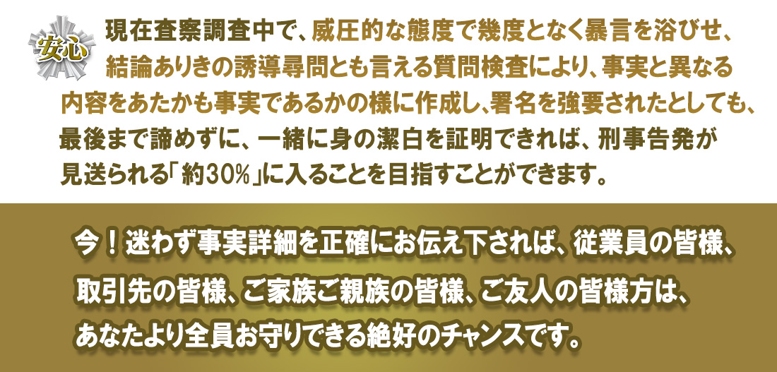 今！迷わず事実詳細を正確にお伝え下されば、従業員の皆様、取引先の皆様、ご家族ご親族の皆様、ご友人の皆様方は、あなたより全員お守りできる絶好のチャンスです。